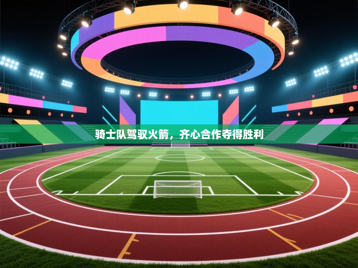 骑士队驾驭火箭，齐心合作夺得胜利  第2张