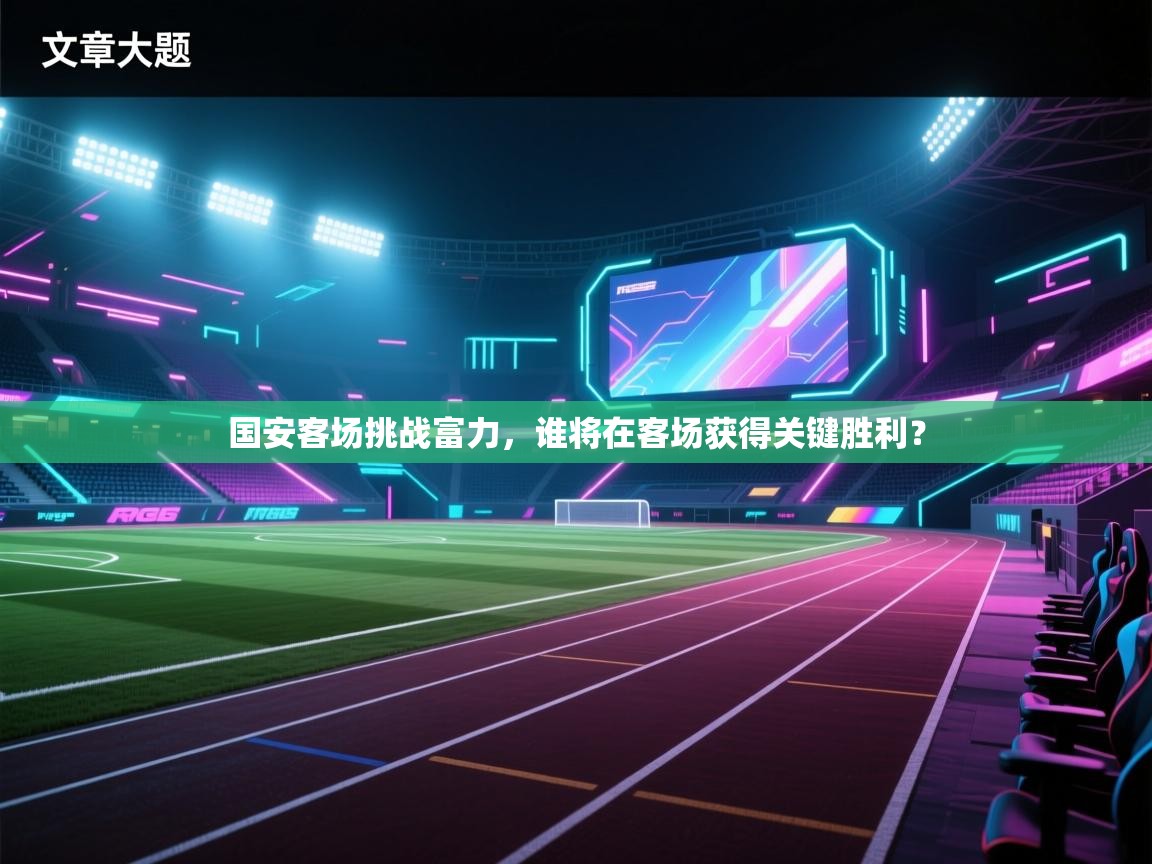 国安客场挑战富力,谁将在客场获得关键胜利?