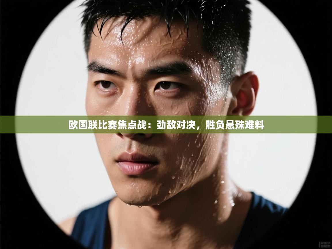 欧国联比赛焦点战：劲敌对决，胜负悬殊难料