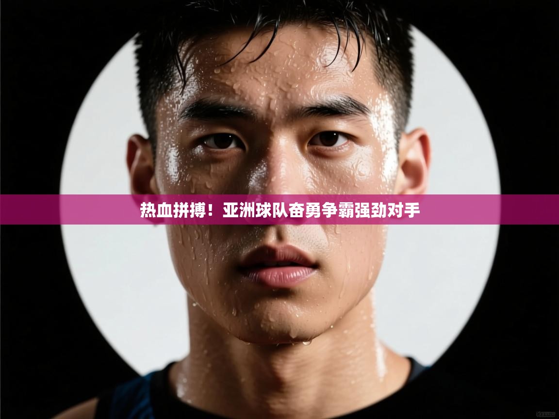 热血拼搏！亚洲球队奋勇争霸强劲对手  第2张