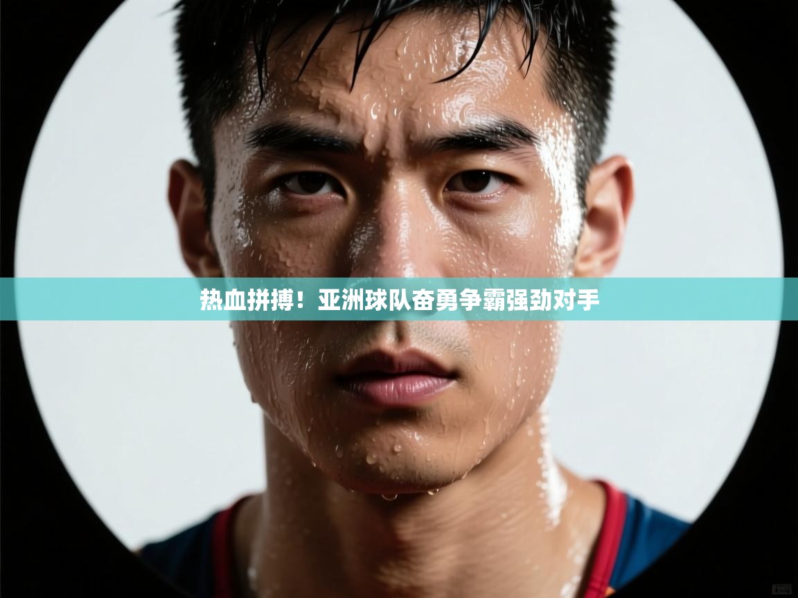 热血拼搏！亚洲球队奋勇争霸强劲对手
