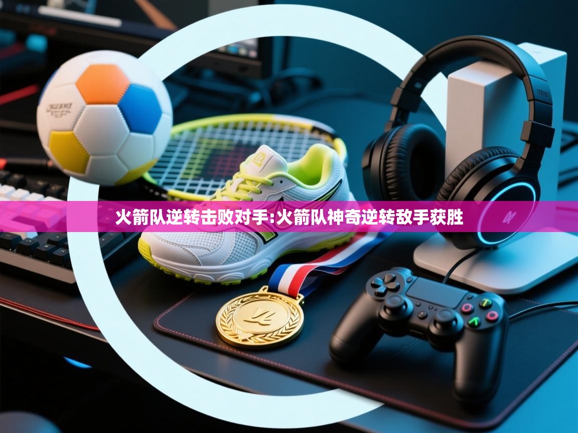 火箭队逆转击败对手:火箭队神奇逆转敌手获胜  第2张