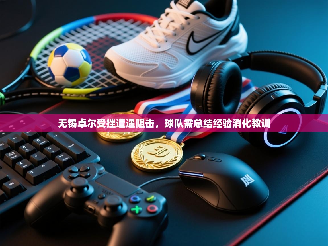 无锡卓尔受挫遭遇阻击，球队需总结经验消化教训  第1张