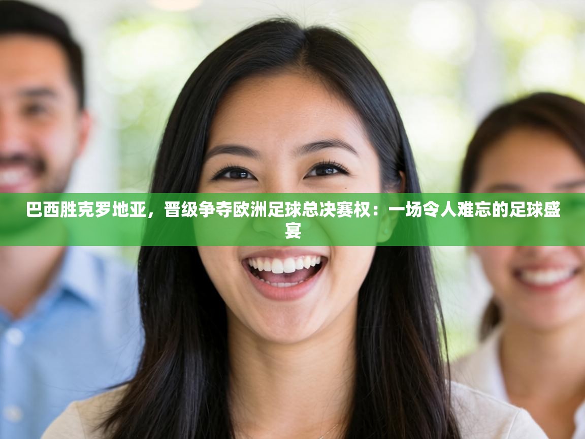 巴西胜克罗地亚,晋级争夺欧洲足球总决赛权:一场令人难忘的足球盛宴 第2张