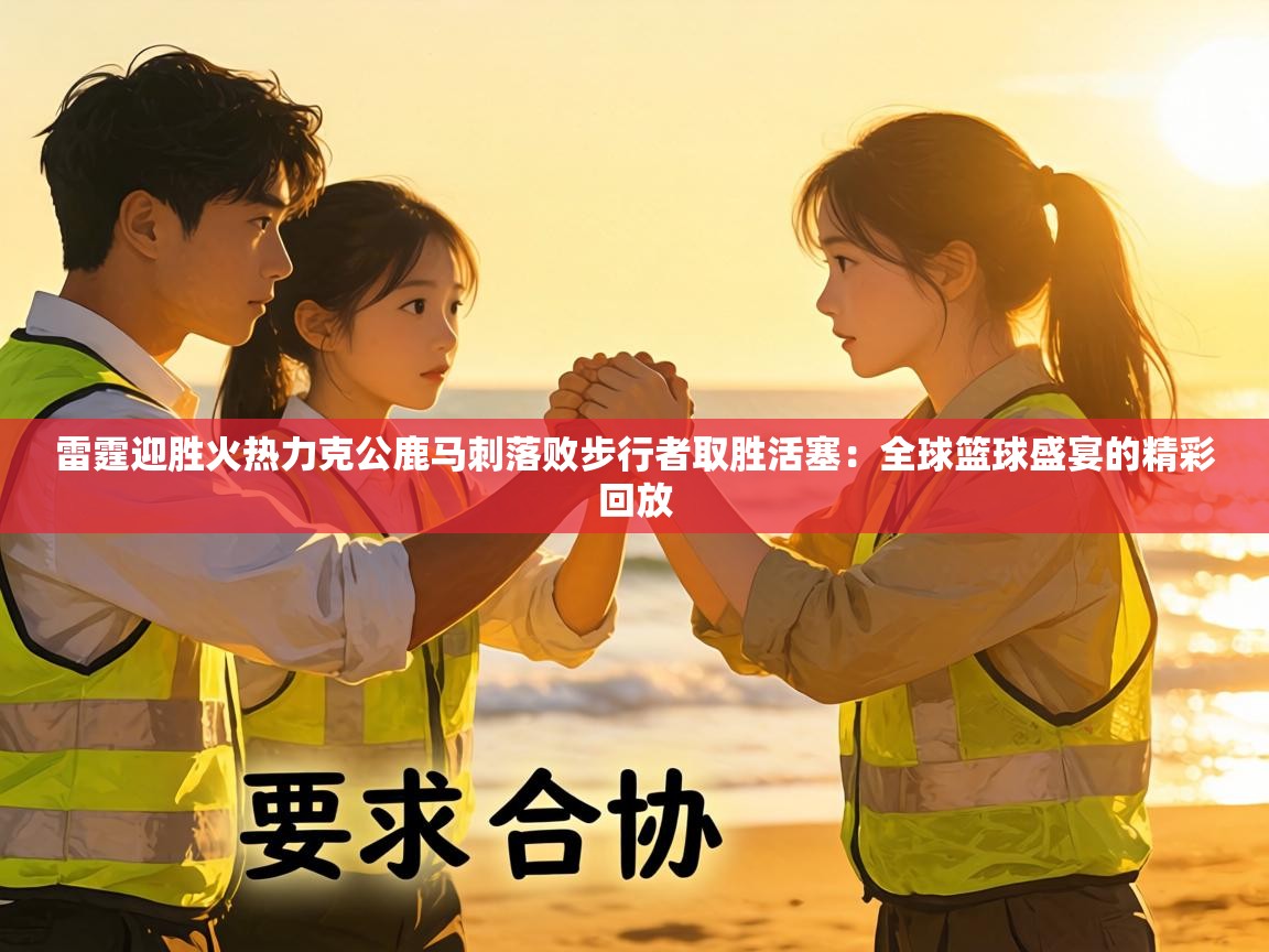 雷霆迎胜火热力克公鹿马刺落败步行者取胜活塞:全球篮球盛宴的精彩回放