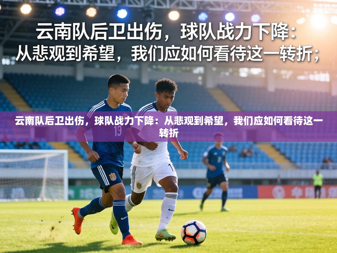 云南队后卫出伤,球队战力下降:从悲观到希望,我们应如何看待这一转折 第2张