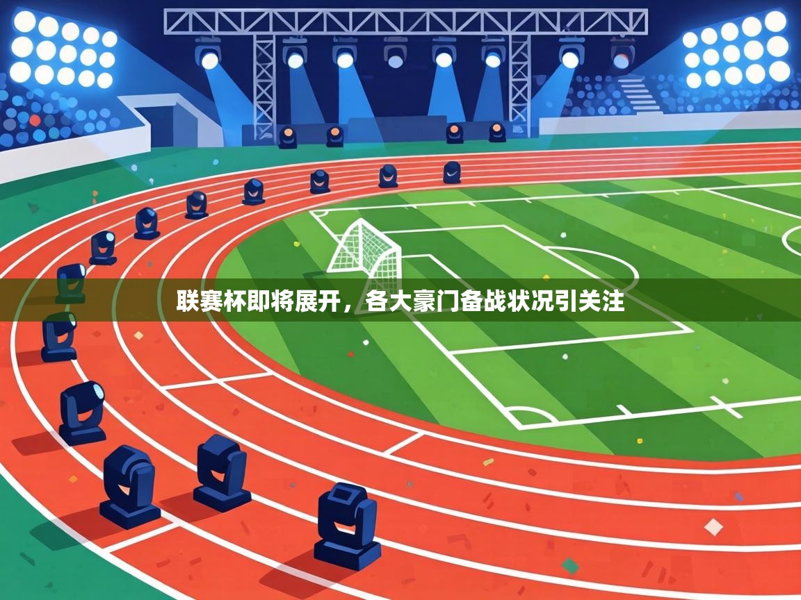 联赛杯即将展开,各大豪门备战状况引关注 第2张